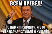 всем превед! с вами янукович, и это передача "слушай и кушай!"