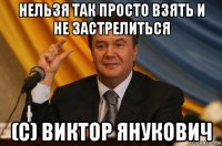 нельзя так просто взять и не застрелиться (с) виктор янукович