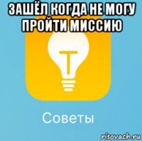 зашёл когда не могу пройти миссию 