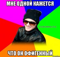 мне одной кажется что он офигенный