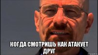  когда смотришь как атакует друг