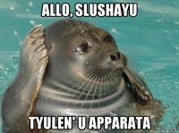 allo, slushayu tyulen' u apparata