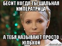бесит когда ты шальная императрица а тебя называют просто юлькой