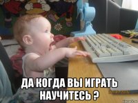  да когда вы играть научитесь ?