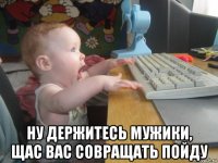  ну держитесь мужики, щас вас совращать пойду