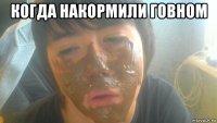 когда накормили говном 