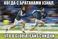 когда с братанами узнал, что в gloria jeans скидки