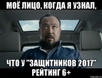 моё лицо, когда я узнал, что у "защитников 2017" рейтинг 6+