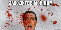 заходите в мой дом 