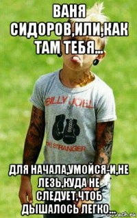ваня сидоров,или,как там тебя... для начала,умойся-и,не лезь,куда не следует,чтоб дышалось легко...