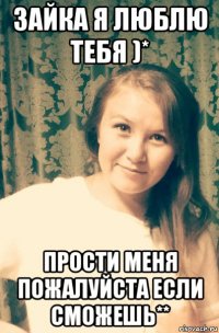 зайка я люблю тебя )* прости меня пожалуйста если сможешь**
