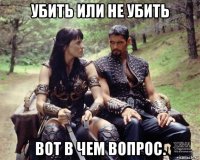 убить или не убить вот в чем вопрос.