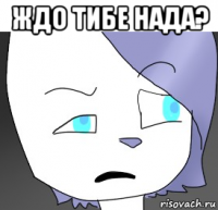 ждо тибе нада? 