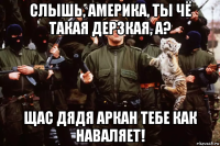 слышь, америка, ты чё такая дерзкая, а? щас дядя аркан тебе как наваляет!