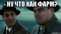 - ну что как фарм? 