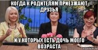 когда к родителям приезжают друзья и у которых есть дочь моего возраста