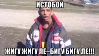 истобой жигу жигу ле–бигу бигу ле!!!