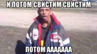 и потом свистим свистим потом ааааааа