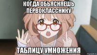 когда обьясняешь первокласснику таблицу умножения