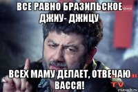 все равно бразильское джиу- джицу всех маму делает, отвечаю васся!
