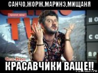санчо,жорж,маринэ,мищаня красавчики ваще!!