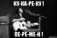 ку-ка-ре-ку ! пе-ре-ме-н !