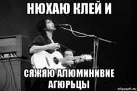 нюхаю клей и сяжяю алюминивие агюрьцы
