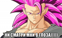  ни сматри мни в глоза)))))