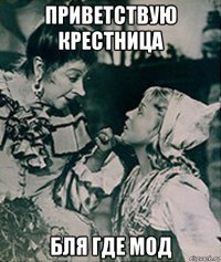 приветствую крестница бля где мод