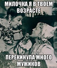 милочка я в твоем возрасте перекинула много мужиков