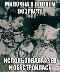 милочка я в твоем возрасте использовала хуев и обустроилась