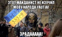этот майданист не изучил мову народа yautja! зрадааааа!