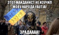этот майданист не изучил мову народа yautja! зрадаааа!