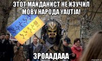 этот майданист не изучил мову народа yautja! зроаадааа