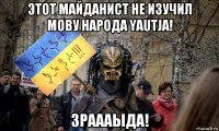 этот майданист не изучил мову народа yautja! зраааыда!