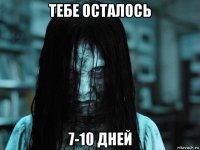 тебе осталось 7-10 дней