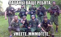 пацаны ваще ребята.. -:умеете..мммогёте..