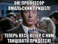ой! профеесор ямальский пришел! теперь весь вечер с ним танцевать придется!