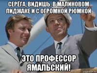 серёга, видишь, в малиновом пиджаке и с огромной рюмкой это профессор ямальский!
