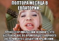 полтора месяца в евпатории... профессор ямальский, извините, что беспокою вас во время вашего научного эксперимента с доцентом крымским...