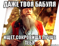 даже твоя бабуля ищет сокровища лучше тебя