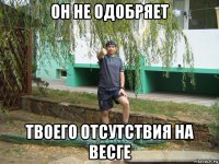 он не одобряет твоего отсутствия на весге