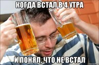 когда встал в 4 утра и понял, что не встал