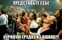 представьте себе куриную грудку из ашана!!!