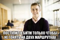  поступил в битм только чтобы не гонять на двух маршрутках