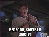  -велесов, завтра в шахту!