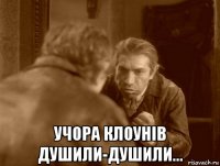  учора клоунів душили-душили...