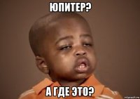 юпитер? а где это?
