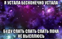 я устала бесконечно устала буду спать спать спать пока не высплюсь