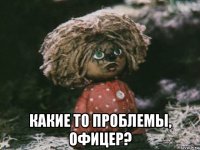  какие то проблемы, офицер?